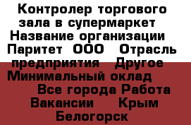 Контролер торгового зала в супермаркет › Название организации ­ Паритет, ООО › Отрасль предприятия ­ Другое › Минимальный оклад ­ 30 000 - Все города Работа » Вакансии   . Крым,Белогорск